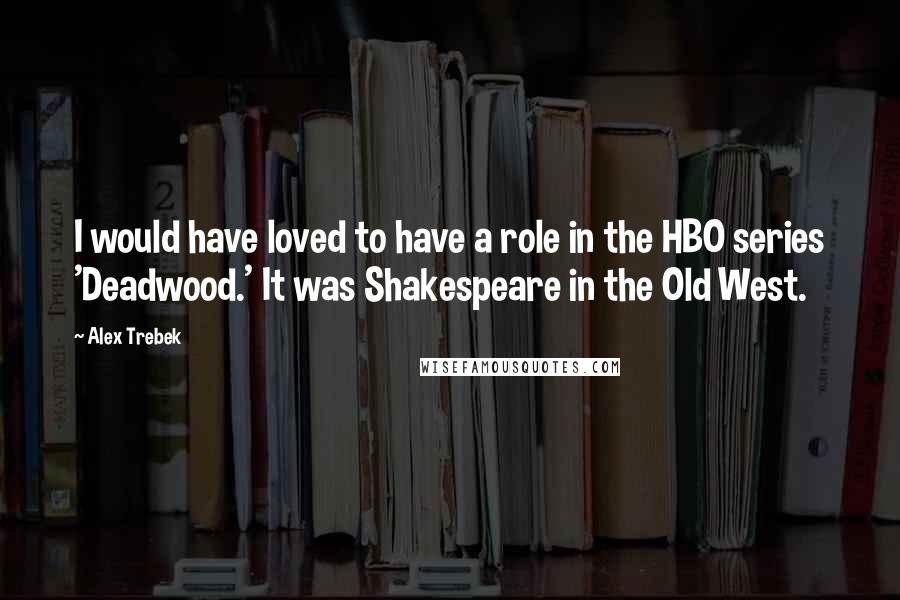 Alex Trebek Quotes: I would have loved to have a role in the HBO series 'Deadwood.' It was Shakespeare in the Old West.