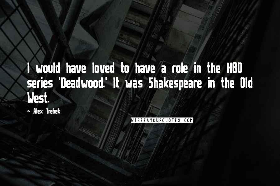 Alex Trebek Quotes: I would have loved to have a role in the HBO series 'Deadwood.' It was Shakespeare in the Old West.