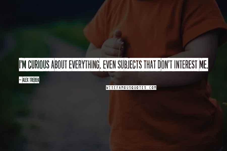 Alex Trebek Quotes: I'm curious about everything. Even subjects that don't interest me.