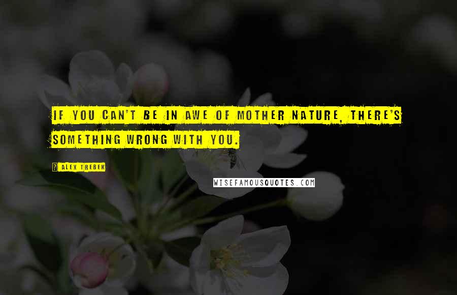 Alex Trebek Quotes: If you can't be in awe of Mother Nature, there's something wrong with you.