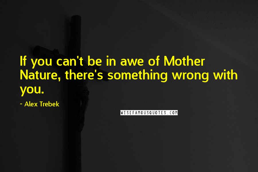 Alex Trebek Quotes: If you can't be in awe of Mother Nature, there's something wrong with you.