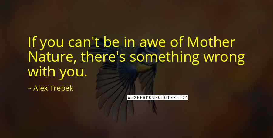 Alex Trebek Quotes: If you can't be in awe of Mother Nature, there's something wrong with you.