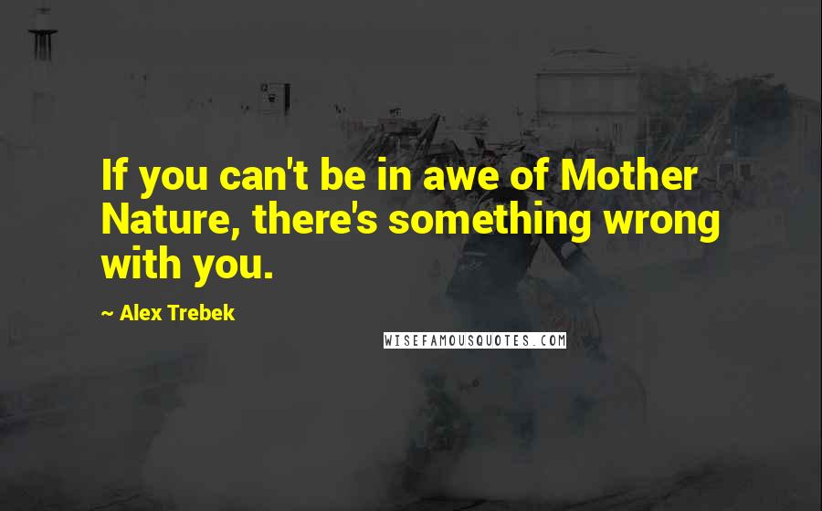 Alex Trebek Quotes: If you can't be in awe of Mother Nature, there's something wrong with you.