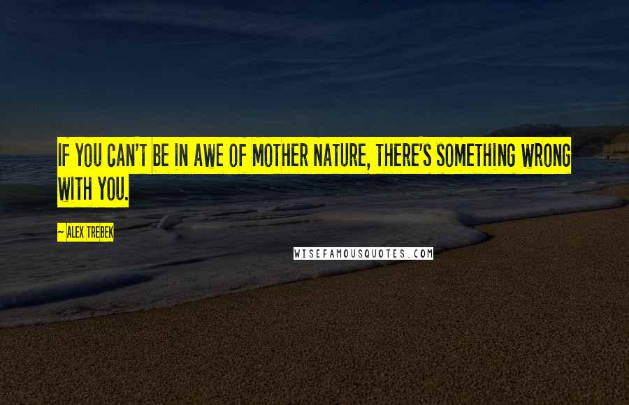 Alex Trebek Quotes: If you can't be in awe of Mother Nature, there's something wrong with you.