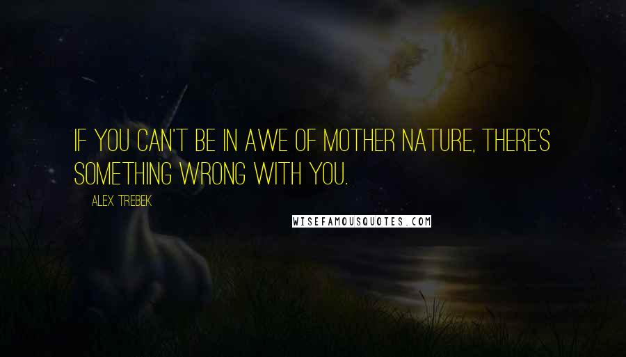Alex Trebek Quotes: If you can't be in awe of Mother Nature, there's something wrong with you.