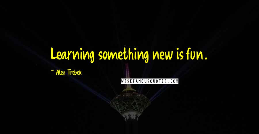 Alex Trebek Quotes: Learning something new is fun.