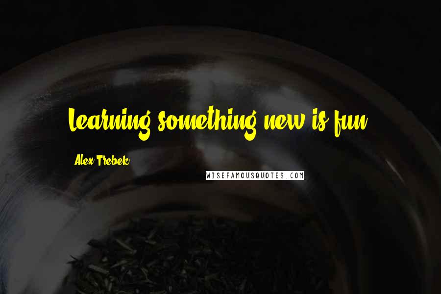 Alex Trebek Quotes: Learning something new is fun.