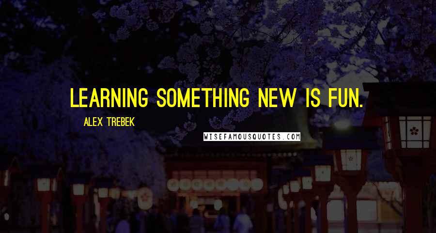 Alex Trebek Quotes: Learning something new is fun.