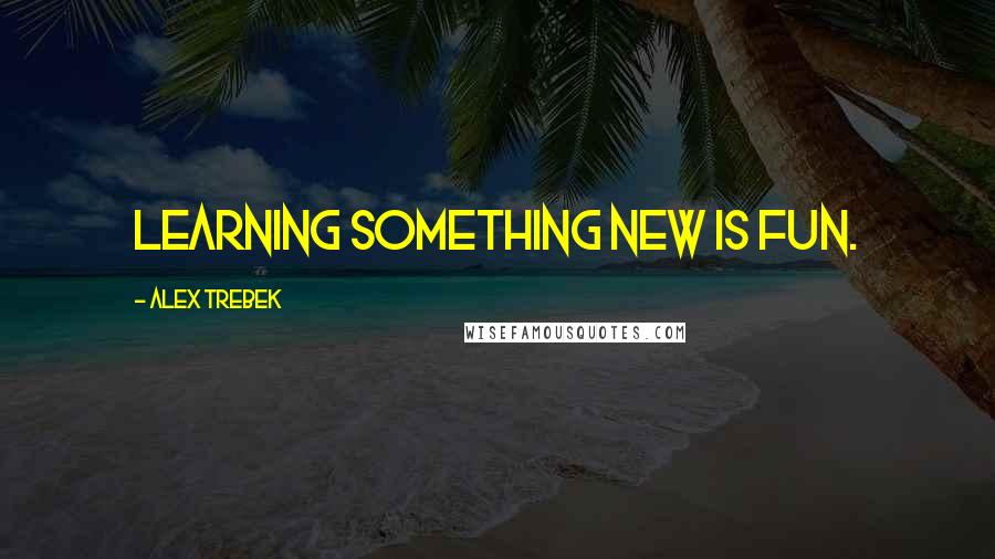 Alex Trebek Quotes: Learning something new is fun.