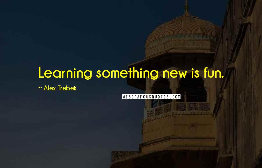 Alex Trebek Quotes: Learning something new is fun.