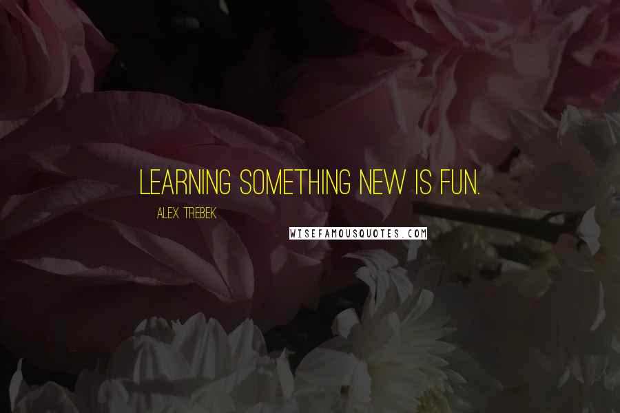 Alex Trebek Quotes: Learning something new is fun.