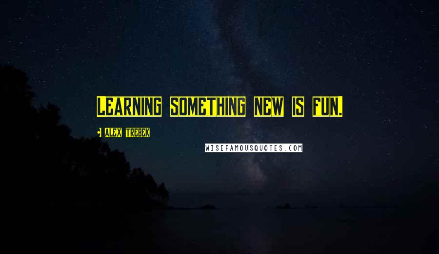 Alex Trebek Quotes: Learning something new is fun.