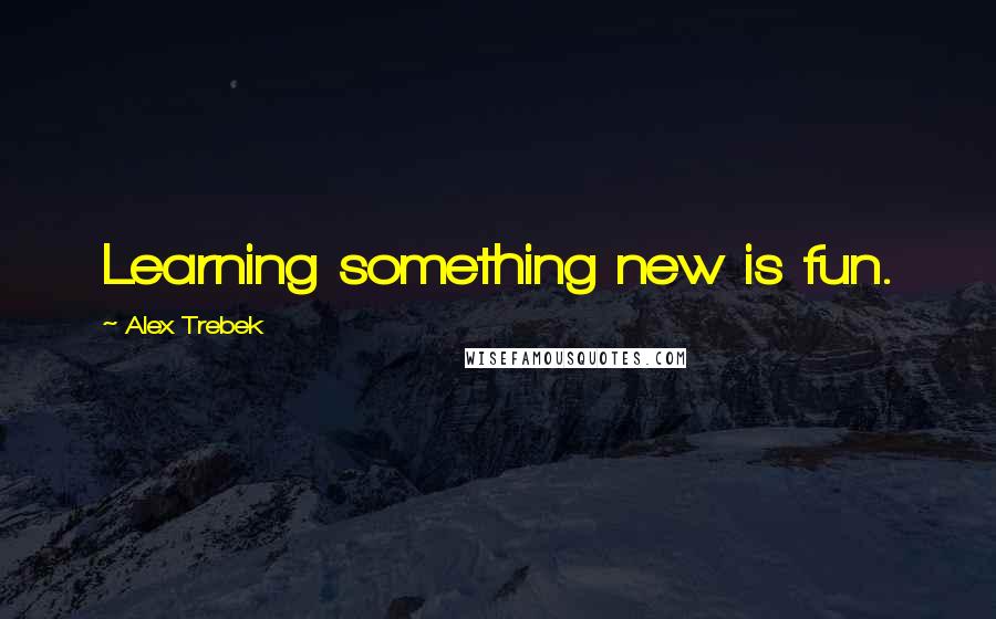 Alex Trebek Quotes: Learning something new is fun.