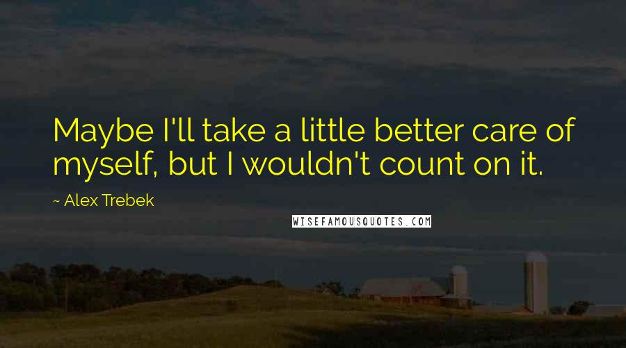 Alex Trebek Quotes: Maybe I'll take a little better care of myself, but I wouldn't count on it.