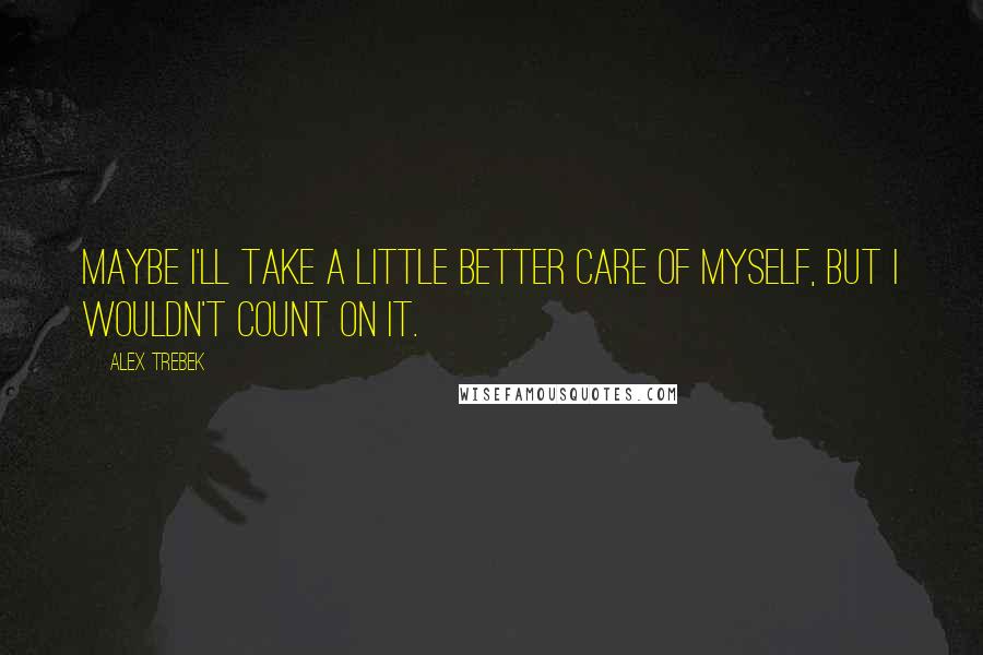 Alex Trebek Quotes: Maybe I'll take a little better care of myself, but I wouldn't count on it.
