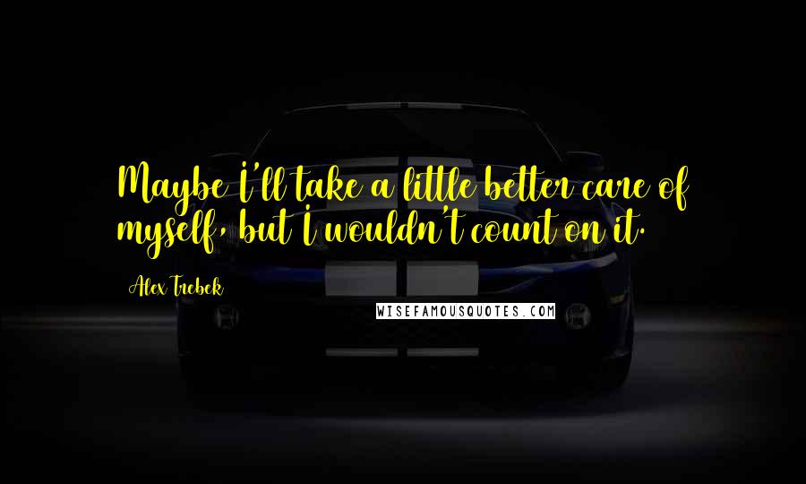 Alex Trebek Quotes: Maybe I'll take a little better care of myself, but I wouldn't count on it.