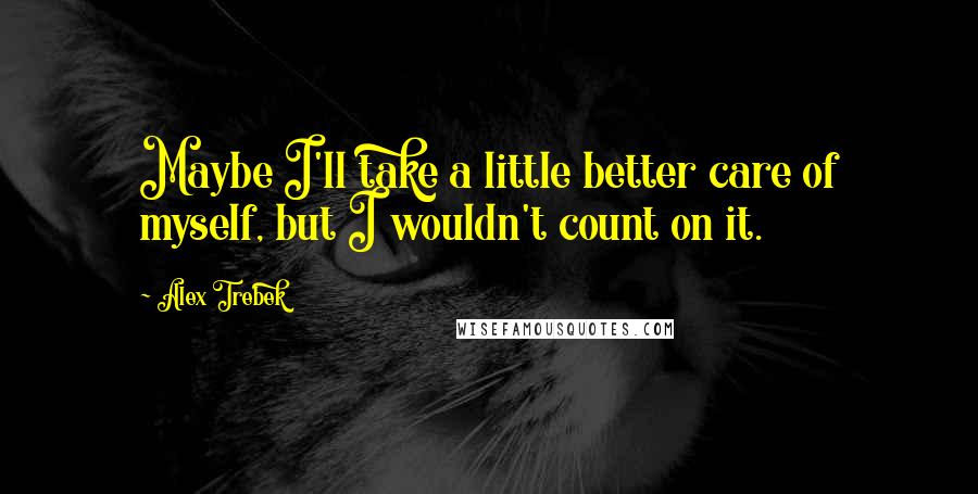 Alex Trebek Quotes: Maybe I'll take a little better care of myself, but I wouldn't count on it.