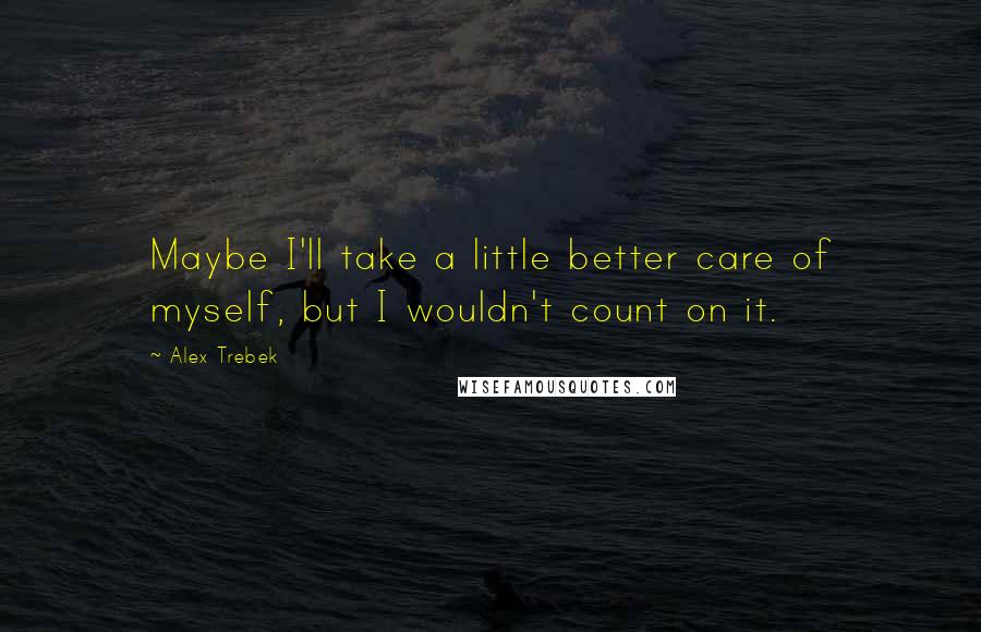 Alex Trebek Quotes: Maybe I'll take a little better care of myself, but I wouldn't count on it.