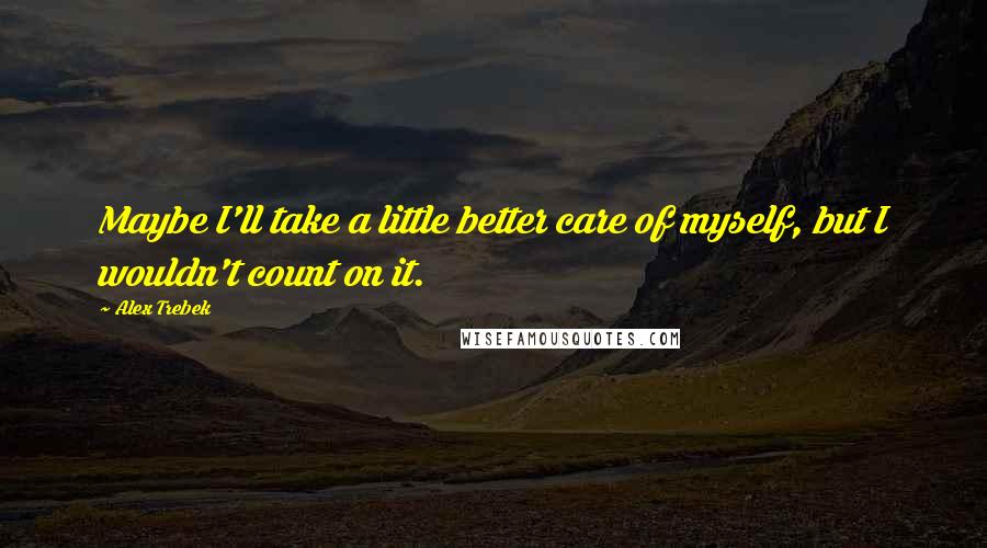 Alex Trebek Quotes: Maybe I'll take a little better care of myself, but I wouldn't count on it.