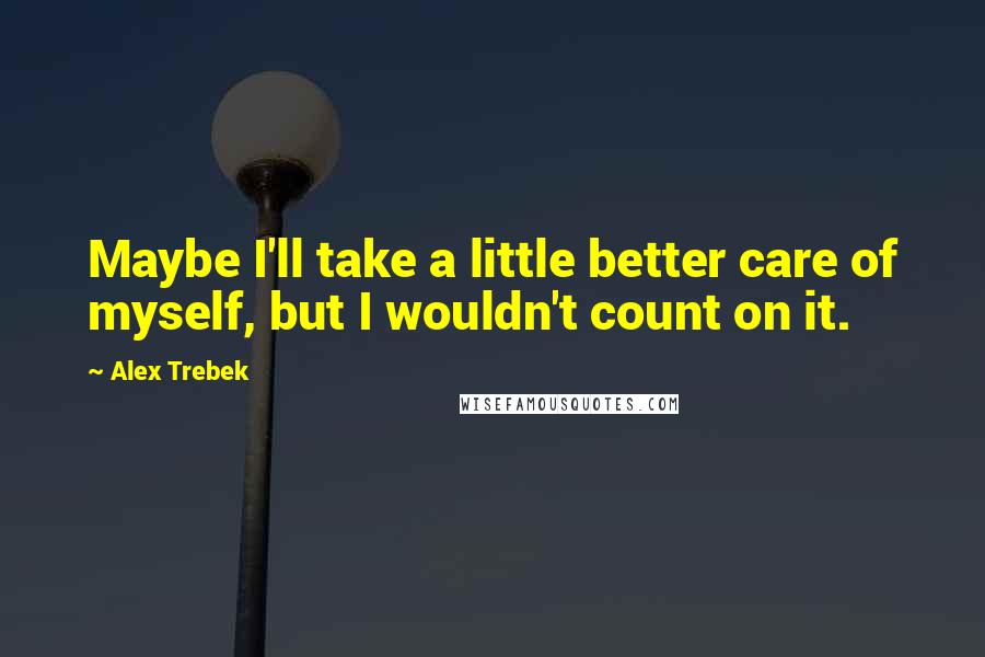 Alex Trebek Quotes: Maybe I'll take a little better care of myself, but I wouldn't count on it.