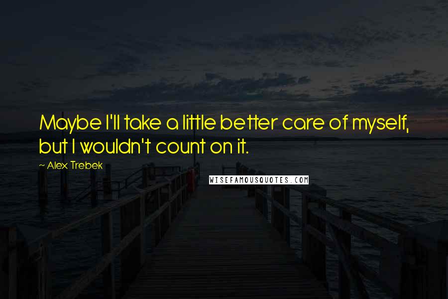 Alex Trebek Quotes: Maybe I'll take a little better care of myself, but I wouldn't count on it.