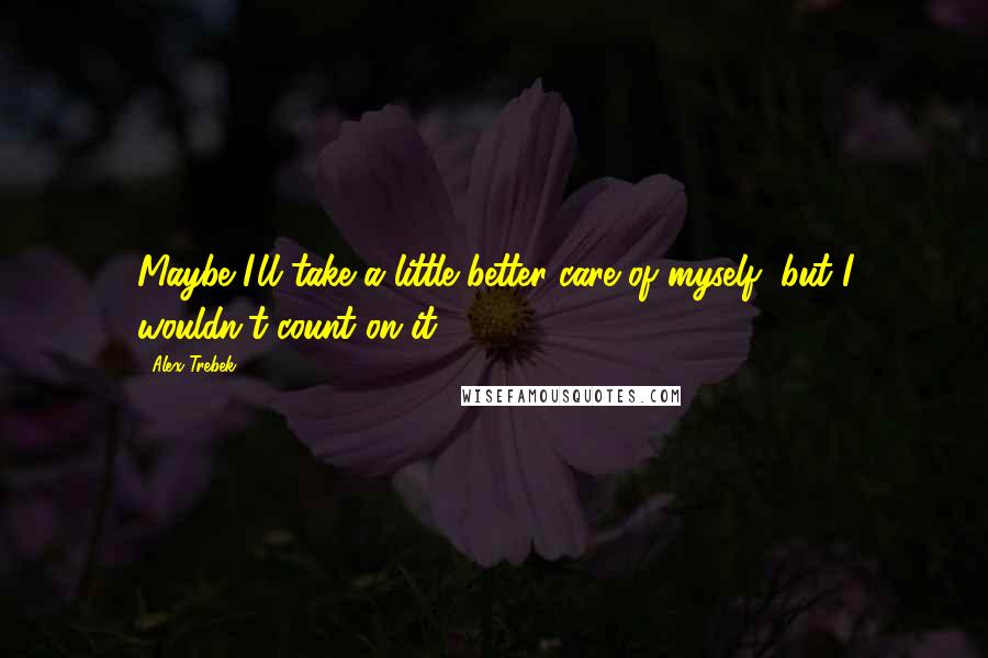 Alex Trebek Quotes: Maybe I'll take a little better care of myself, but I wouldn't count on it.