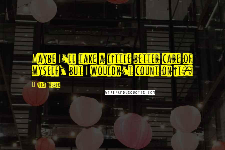 Alex Trebek Quotes: Maybe I'll take a little better care of myself, but I wouldn't count on it.