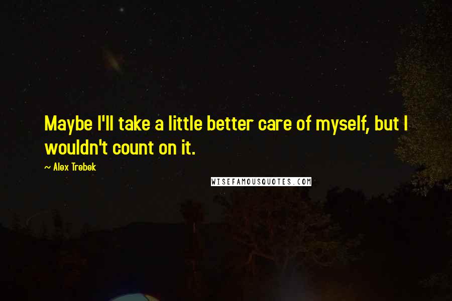 Alex Trebek Quotes: Maybe I'll take a little better care of myself, but I wouldn't count on it.