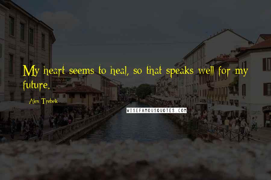 Alex Trebek Quotes: My heart seems to heal, so that speaks well for my future.