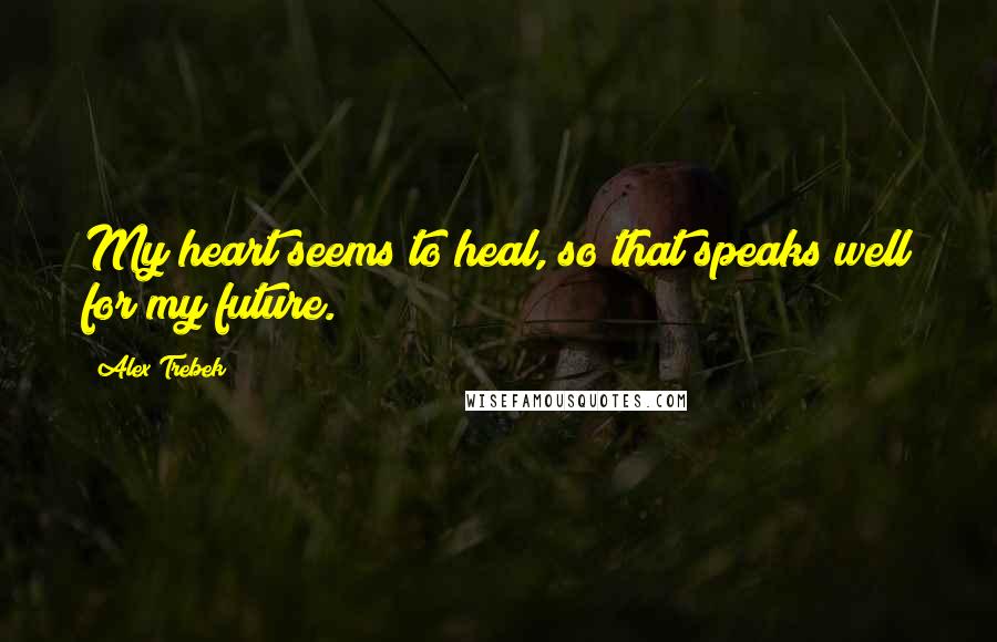Alex Trebek Quotes: My heart seems to heal, so that speaks well for my future.