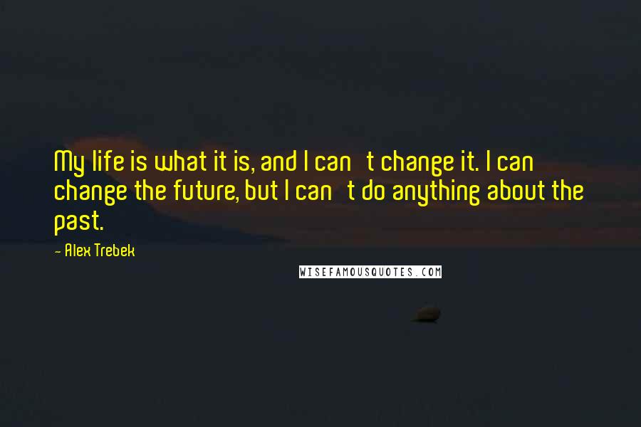 Alex Trebek Quotes: My life is what it is, and I can't change it. I can change the future, but I can't do anything about the past.