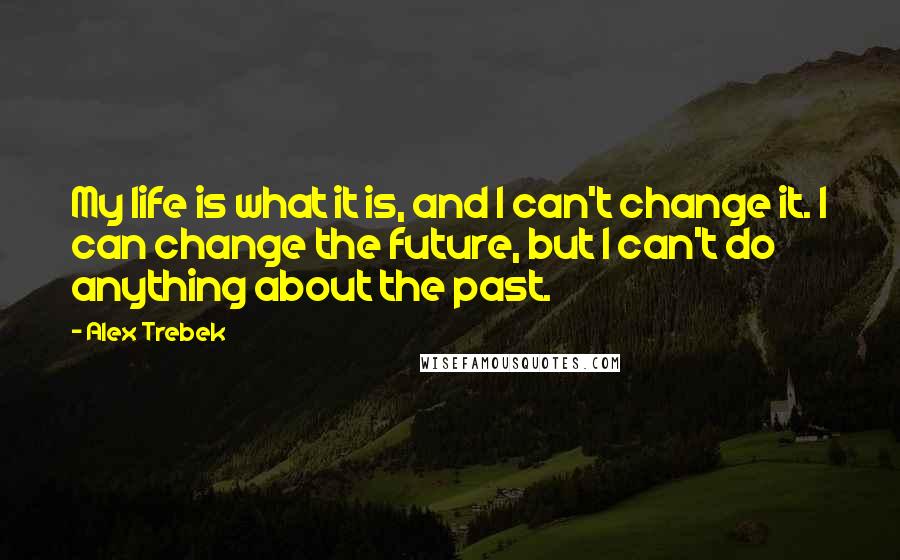 Alex Trebek Quotes: My life is what it is, and I can't change it. I can change the future, but I can't do anything about the past.