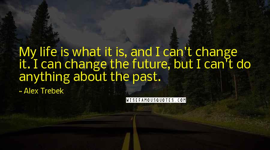 Alex Trebek Quotes: My life is what it is, and I can't change it. I can change the future, but I can't do anything about the past.