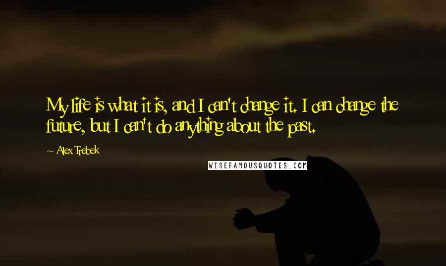 Alex Trebek Quotes: My life is what it is, and I can't change it. I can change the future, but I can't do anything about the past.