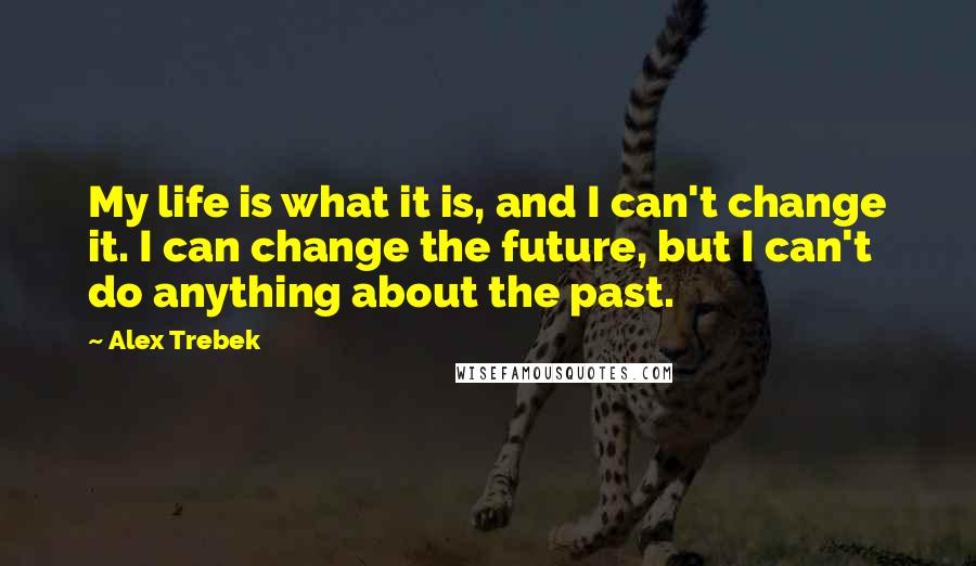 Alex Trebek Quotes: My life is what it is, and I can't change it. I can change the future, but I can't do anything about the past.