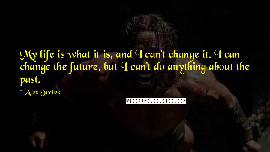 Alex Trebek Quotes: My life is what it is, and I can't change it. I can change the future, but I can't do anything about the past.