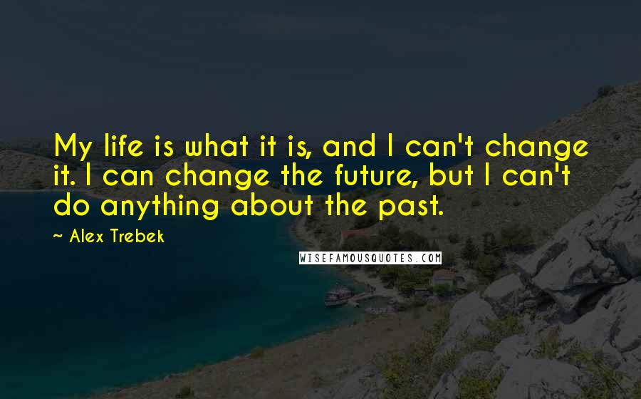Alex Trebek Quotes: My life is what it is, and I can't change it. I can change the future, but I can't do anything about the past.