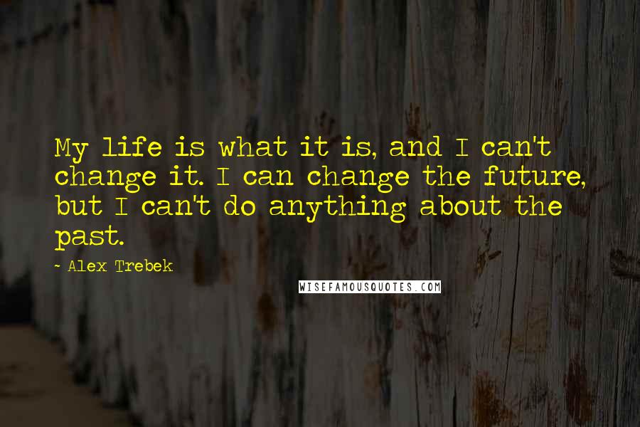 Alex Trebek Quotes: My life is what it is, and I can't change it. I can change the future, but I can't do anything about the past.