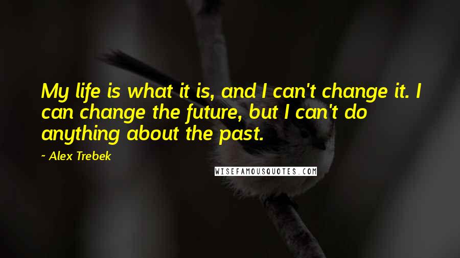 Alex Trebek Quotes: My life is what it is, and I can't change it. I can change the future, but I can't do anything about the past.