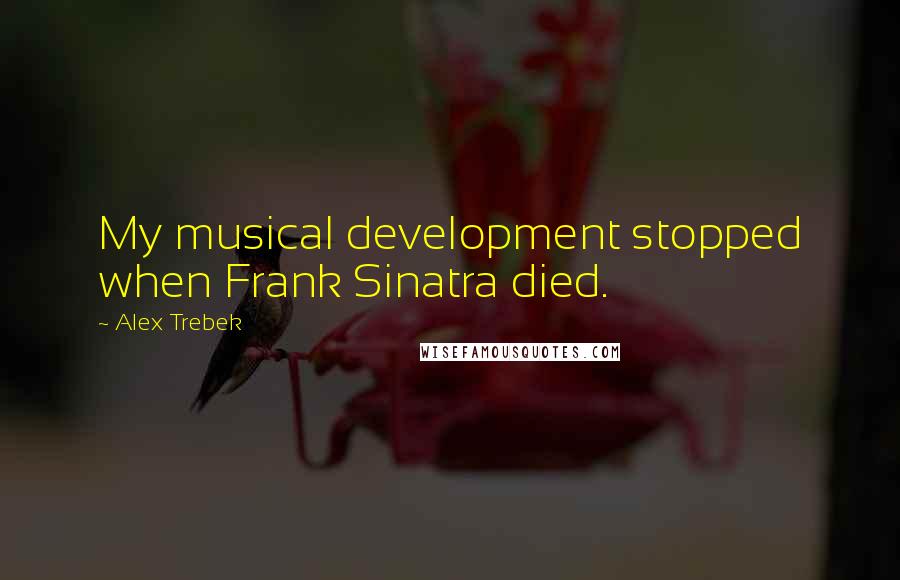 Alex Trebek Quotes: My musical development stopped when Frank Sinatra died.