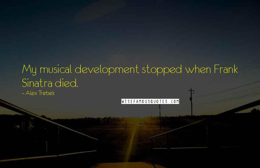 Alex Trebek Quotes: My musical development stopped when Frank Sinatra died.