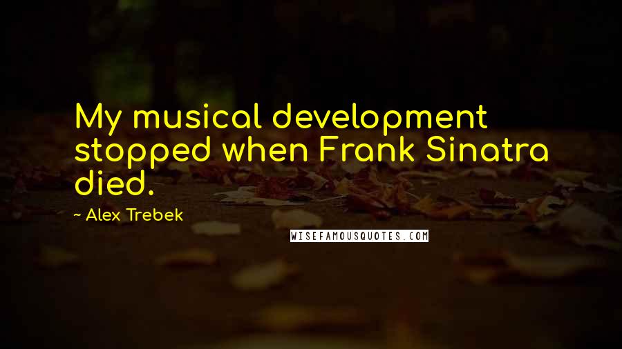 Alex Trebek Quotes: My musical development stopped when Frank Sinatra died.