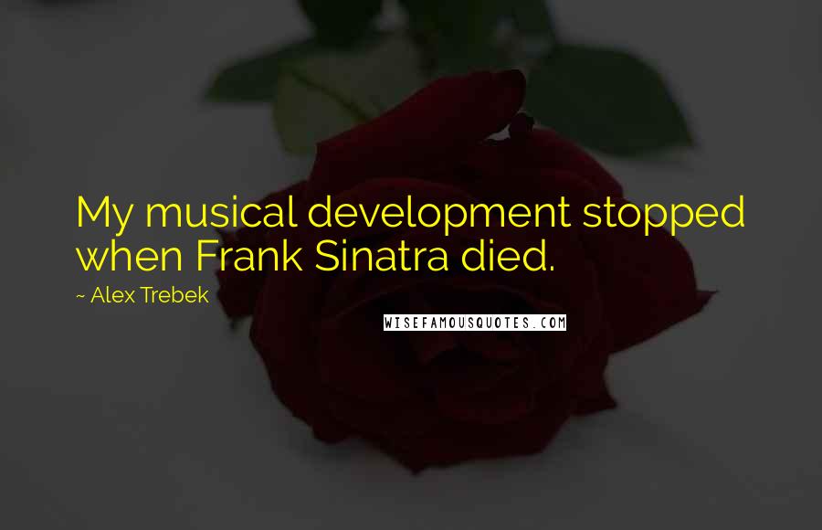 Alex Trebek Quotes: My musical development stopped when Frank Sinatra died.