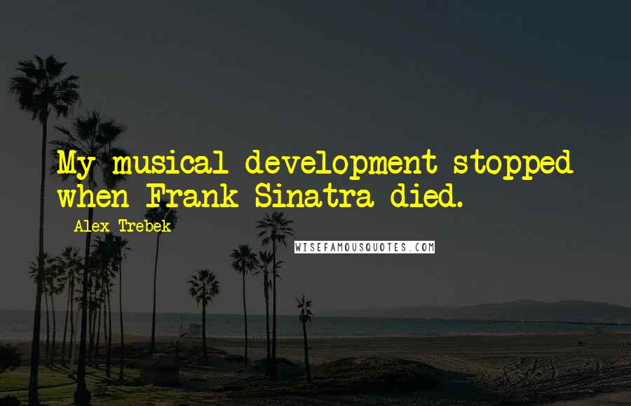 Alex Trebek Quotes: My musical development stopped when Frank Sinatra died.