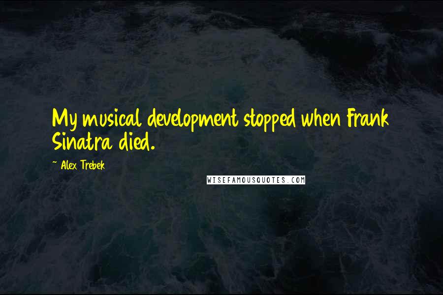 Alex Trebek Quotes: My musical development stopped when Frank Sinatra died.