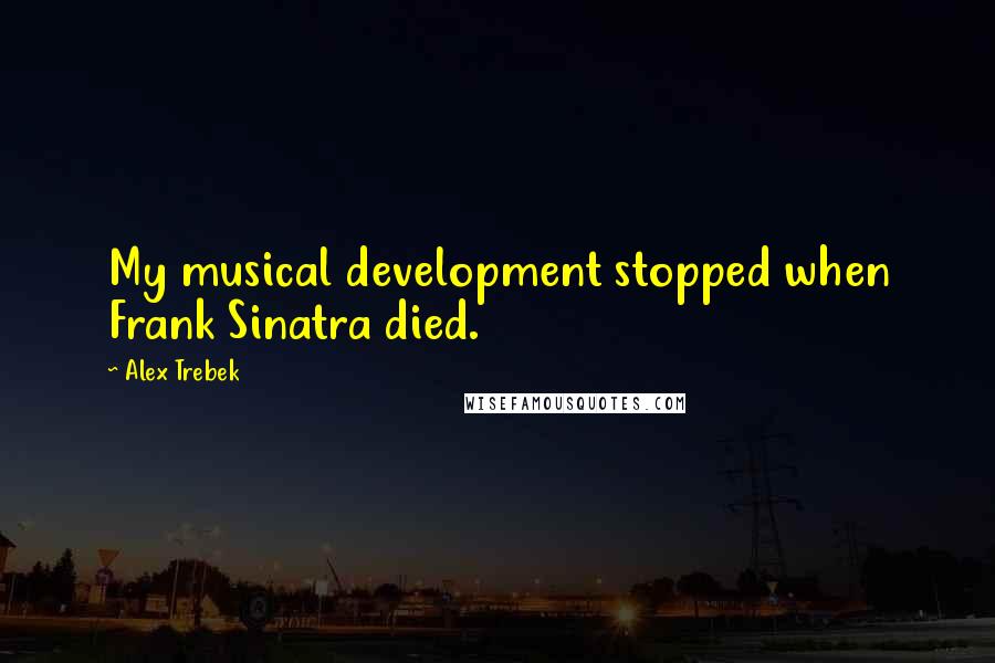 Alex Trebek Quotes: My musical development stopped when Frank Sinatra died.