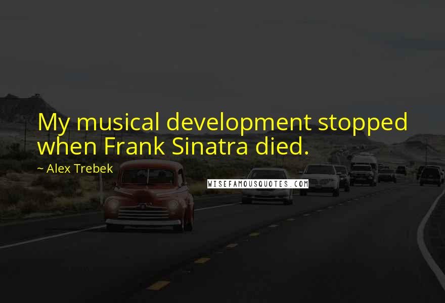 Alex Trebek Quotes: My musical development stopped when Frank Sinatra died.