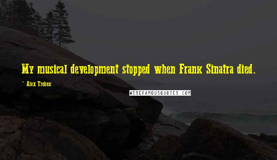 Alex Trebek Quotes: My musical development stopped when Frank Sinatra died.