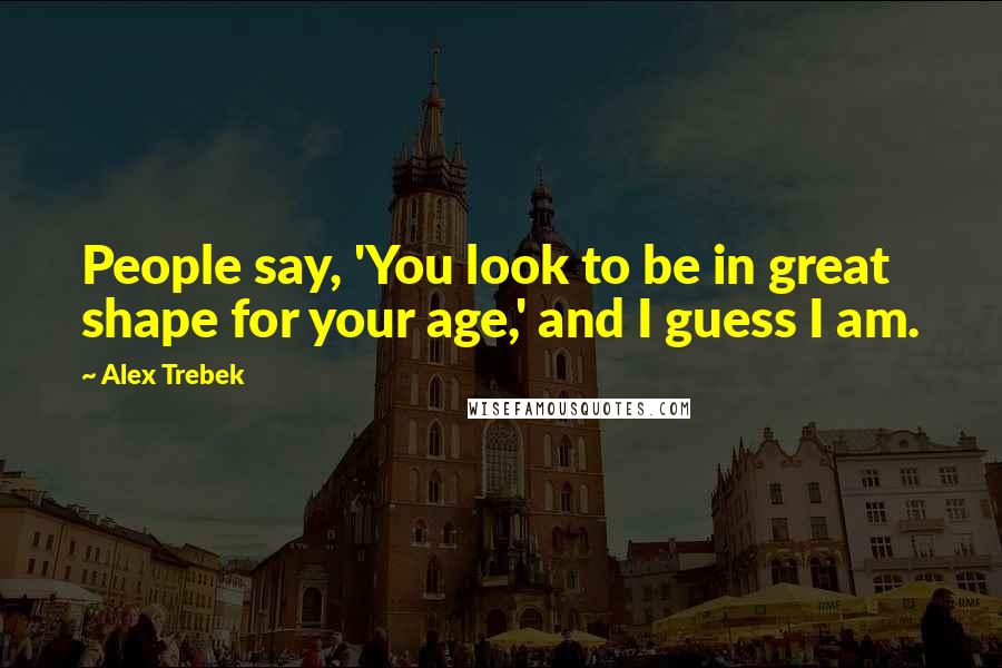 Alex Trebek Quotes: People say, 'You look to be in great shape for your age,' and I guess I am.