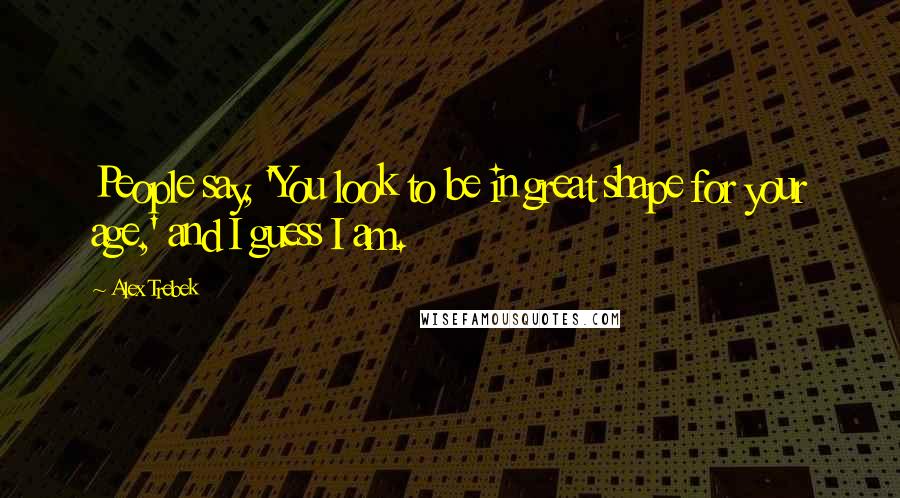 Alex Trebek Quotes: People say, 'You look to be in great shape for your age,' and I guess I am.